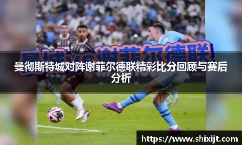 曼彻斯特城对阵谢菲尔德联精彩比分回顾与赛后分析