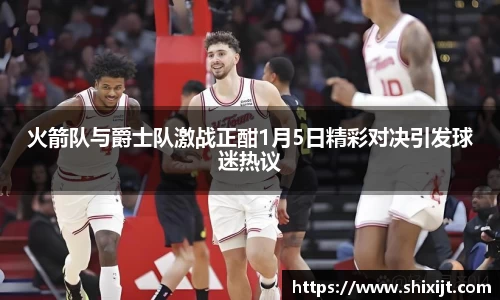 火箭队与爵士队激战正酣1月5日精彩对决引发球迷热议